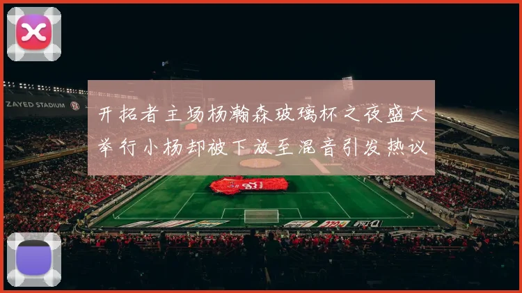 开拓者主场杨瀚森玻璃杯之夜盛大举行小杨却被下放至混音引发热议