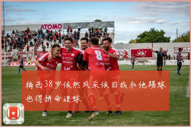 梅西38岁依然风采依旧我和他踢球也得拼命追球