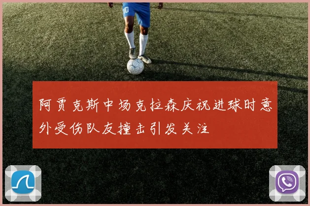 阿贾克斯中场克拉森庆祝进球时意外受伤队友撞击引发关注
