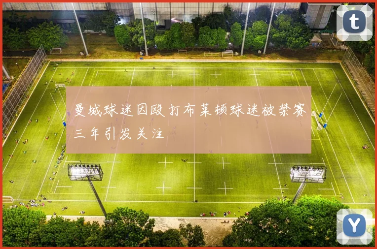 曼城球迷因殴打布莱顿球迷被禁赛三年引发关注