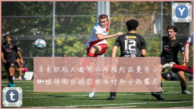马竞欧冠大名单公布格列兹曼与小蜘蛛领衔出战瑟尔洛特和小西蒙尼在列