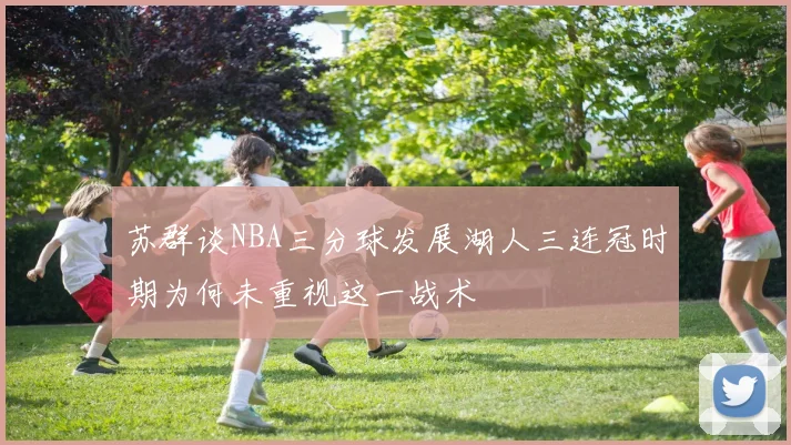 苏群谈NBA三分球发展湖人三连冠时期为何未重视这一战术