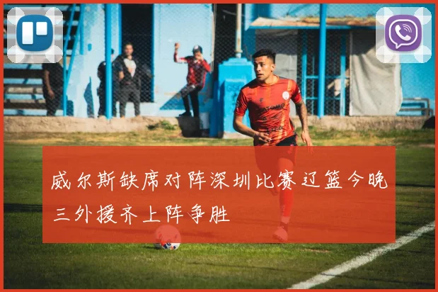 威尔斯缺席对阵深圳比赛辽篮今晚三外援齐上阵争胜