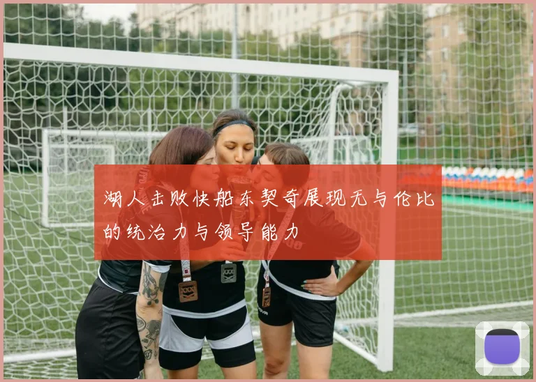湖人击败快船东契奇展现无与伦比的统治力与领导能力