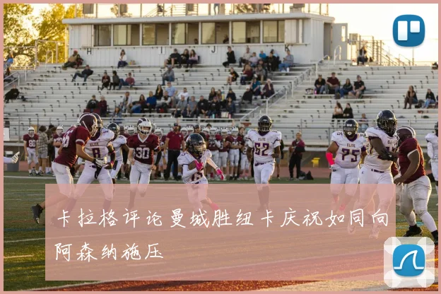卡拉格评论曼城胜纽卡庆祝如同向阿森纳施压