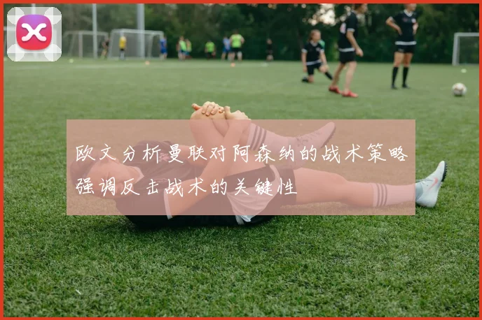 欧文分析曼联对阿森纳的战术策略强调反击战术的关键性