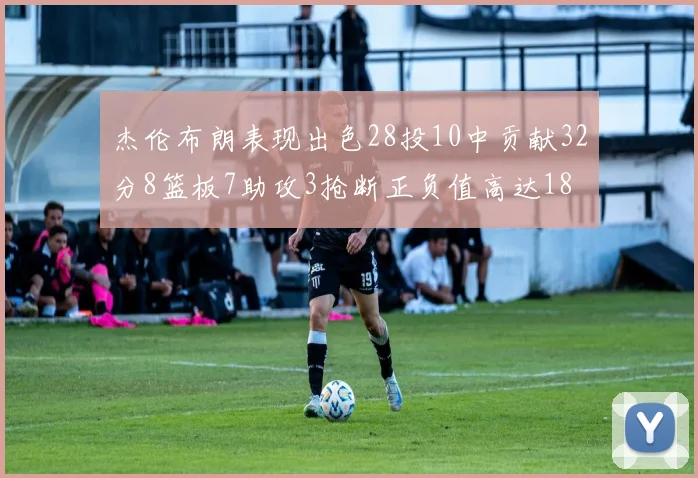 杰伦布朗表现出色28投10中贡献32分8篮板7助攻3抢断正负值高达18