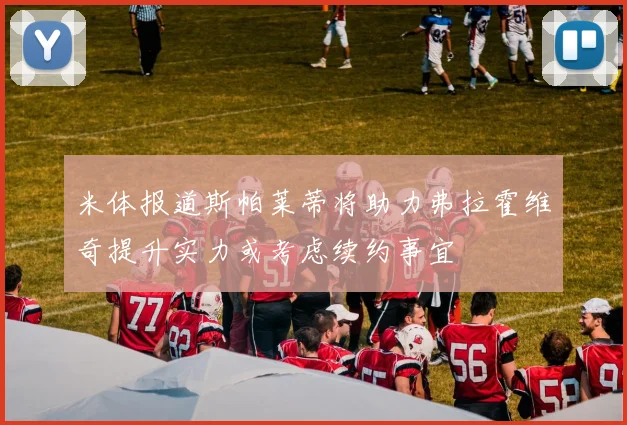 米体报道斯帕莱蒂将助力弗拉霍维奇提升实力或考虑续约事宜