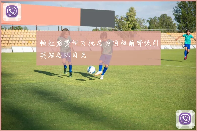 帕杜盛赞伊万托尼为顶级前锋吸引英超各队目光