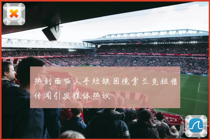 热刺面临人手短缺困境索兰克租借传闻引发媒体热议