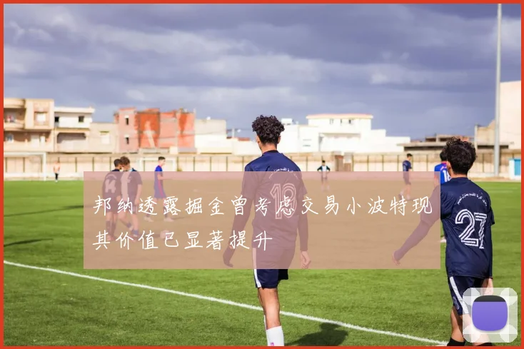 邦纳透露掘金曾考虑交易小波特现其价值已显著提升