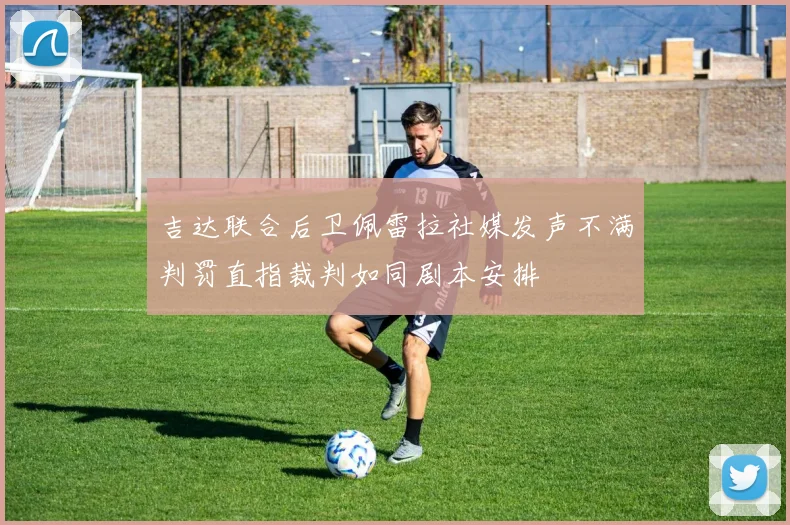 吉达联合后卫佩雷拉社媒发声不满判罚直指裁判如同剧本安排