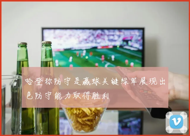 哈登称防守是赢球关键绿军展现出色防守能力取得胜利