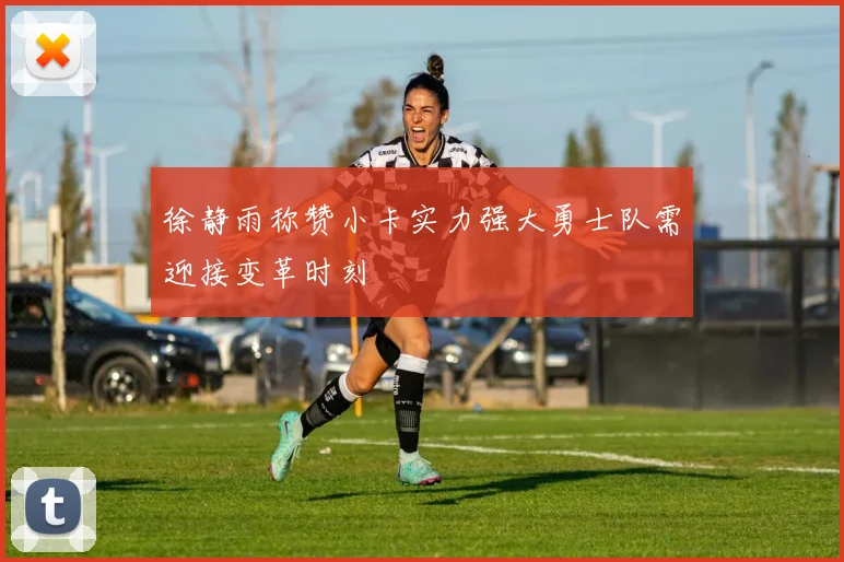 徐静雨称赞小卡实力强大勇士队需迎接变革时刻