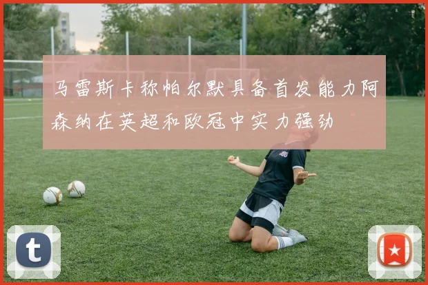 马雷斯卡称帕尔默具备首发能力阿森纳在英超和欧冠中实力强劲