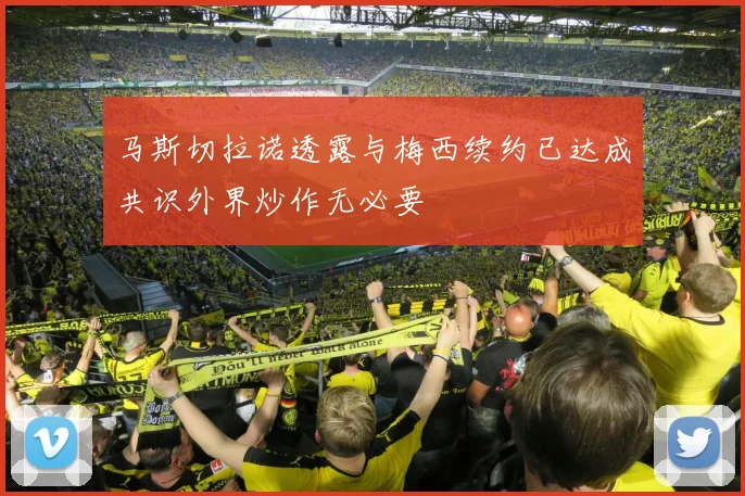 马斯切拉诺透露与梅西续约已达成共识外界炒作无必要
