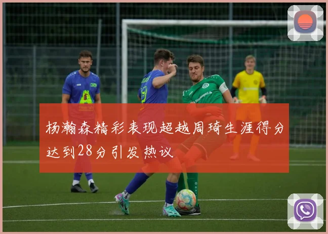 杨瀚森精彩表现超越周琦生涯得分达到28分引发热议