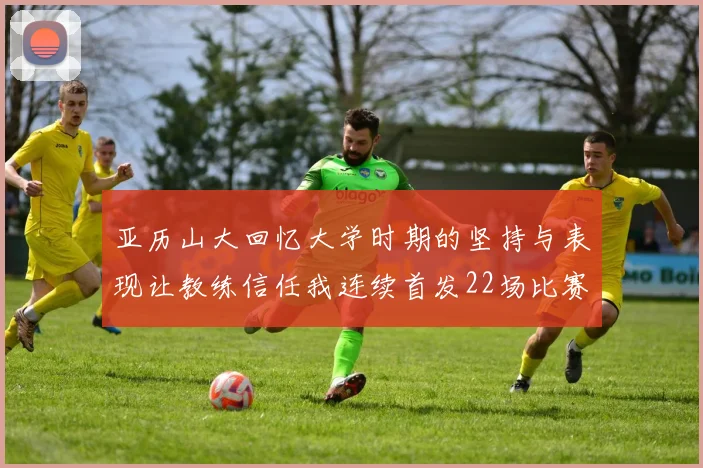 亚历山大回忆大学时期的坚持与表现让教练信任我连续首发22场比赛