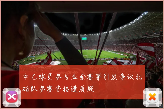 中乙球员参与业余赛事引发争议北碚队参赛资格遭质疑