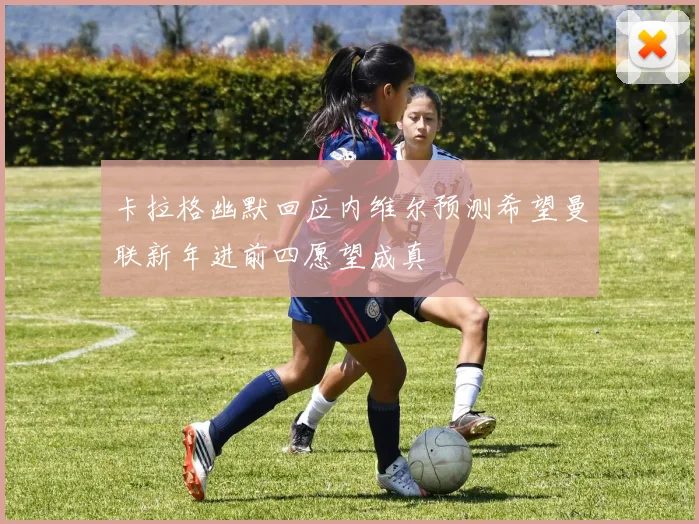 卡拉格幽默回应内维尔预测希望曼联新年进前四愿望成真