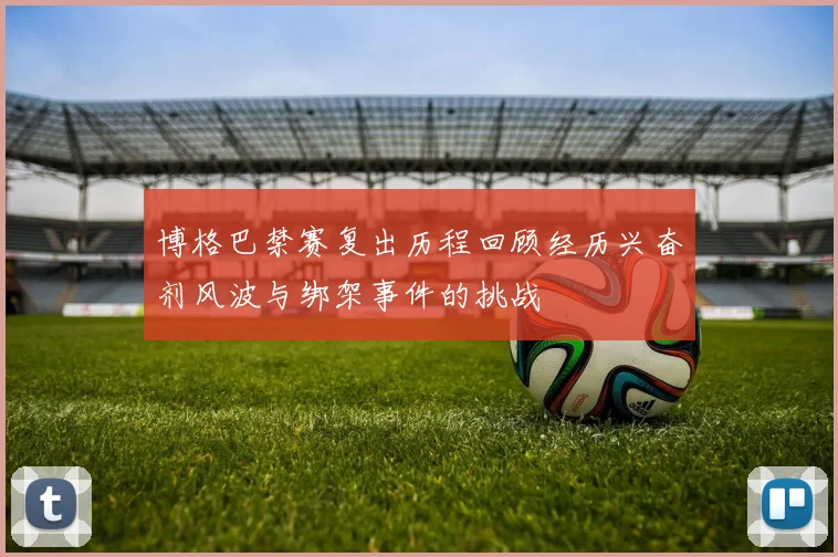 博格巴禁赛复出历程回顾经历兴奋剂风波与绑架事件的挑战