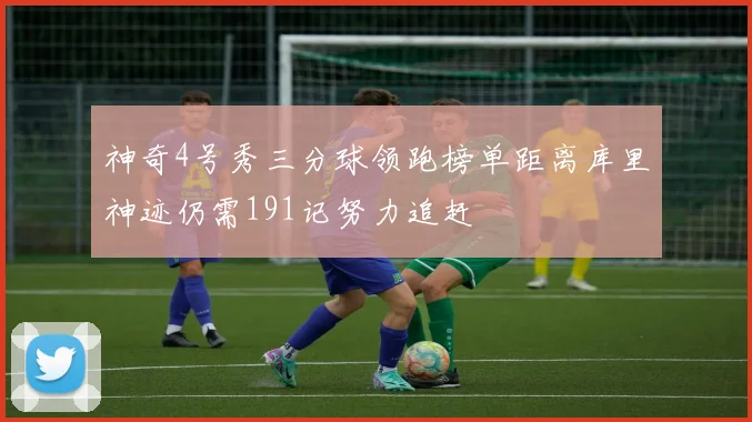 神奇4号秀三分球领跑榜单距离库里神迹仍需191记努力追赶