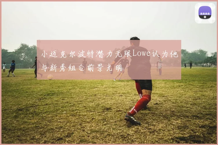 小迈克尔波特潜力无限Lowe认为他与新秀组合前景光明