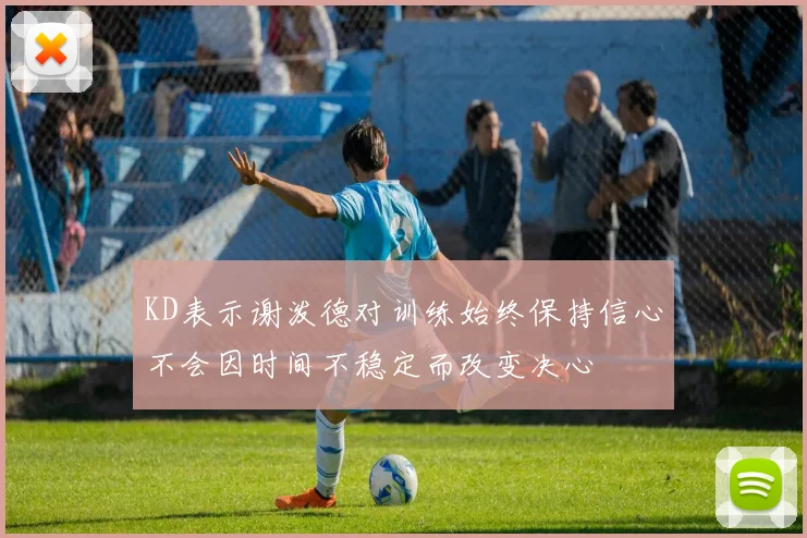 KD表示谢泼德对训练始终保持信心不会因时间不稳定而改变决心