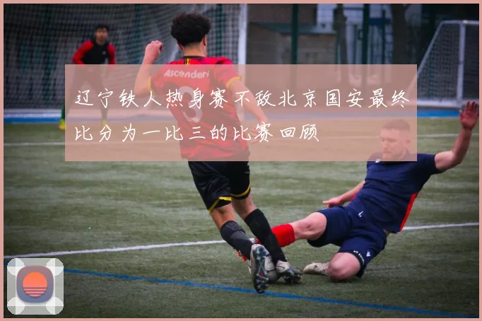 辽宁铁人热身赛不敌北京国安最终比分为一比三的比赛回顾