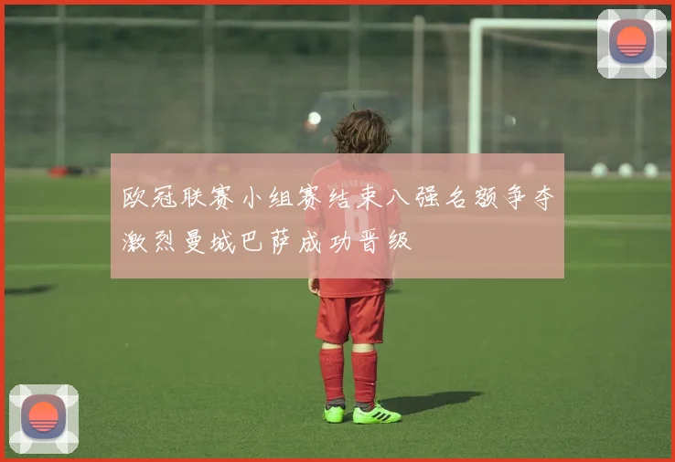 欧冠联赛小组赛结束八强名额争夺激烈曼城巴萨成功晋级