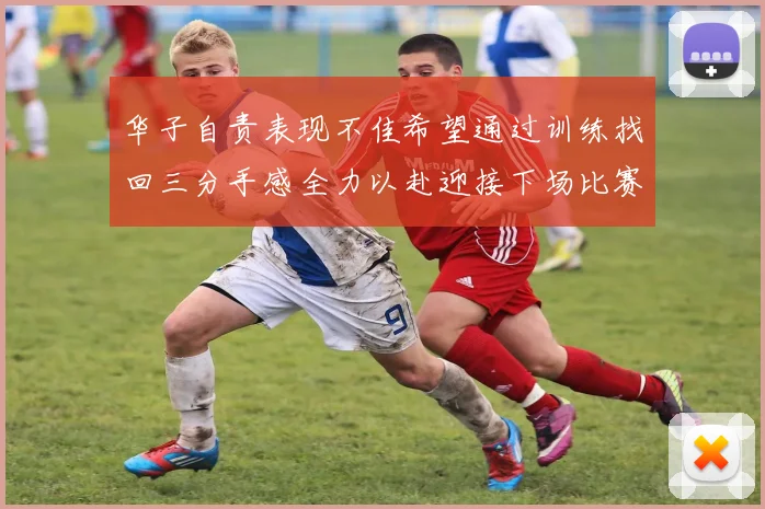 华子自责表现不佳希望通过训练找回三分手感全力以赴迎接下场比赛