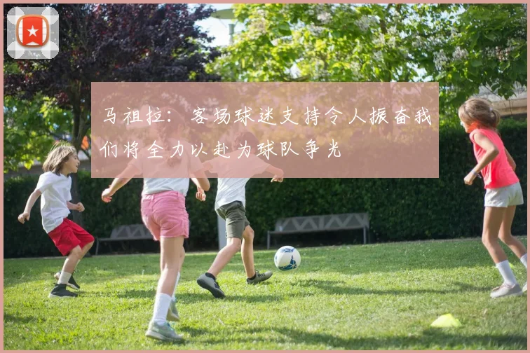 马祖拉：客场球迷支持令人振奋我们将全力以赴为球队争光