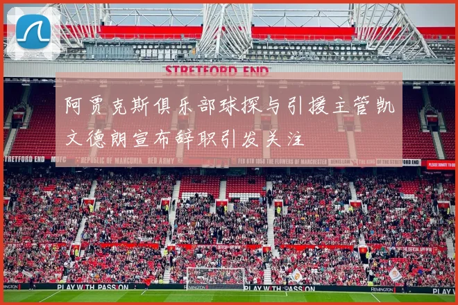 阿贾克斯俱乐部球探与引援主管凯文德朗宣布辞职引发关注