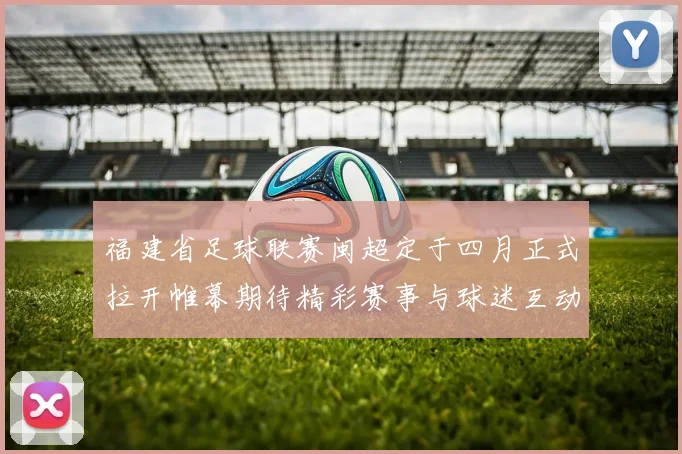 福建省足球联赛闽超定于四月正式拉开帷幕期待精彩赛事与球迷互动