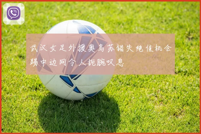 武汉女足外援奥乌苏错失绝佳机会踢中边网令人扼腕叹息