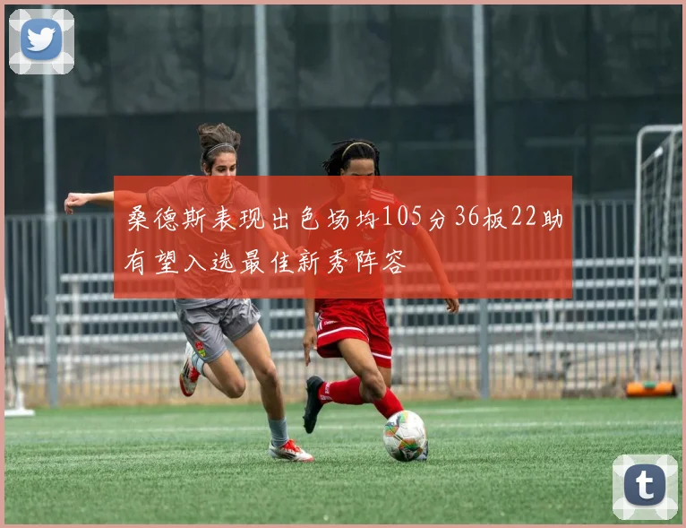 桑德斯表现出色场均105分36板22助有望入选最佳新秀阵容
