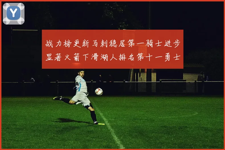 战力榜更新马刺稳居第一骑士进步显著火箭下滑湖人排名第十一勇士继续低迷