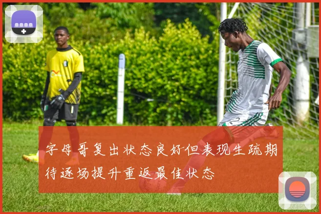 字母哥复出状态良好但表现生疏期待逐场提升重返最佳状态