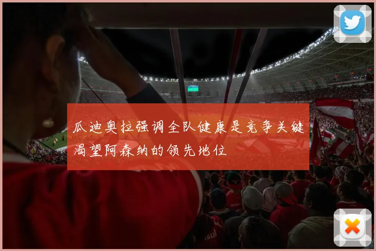 瓜迪奥拉强调全队健康是竞争关键渴望阿森纳的领先地位