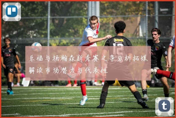 乐福与杨瀚森新秀赛之争分析拓媒解读市场潜力与代表性