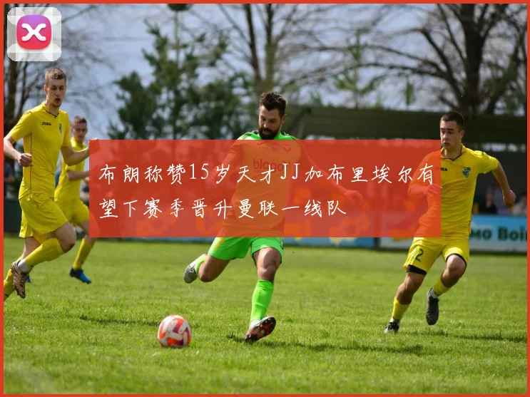 布朗称赞15岁天才JJ加布里埃尔有望下赛季晋升曼联一线队