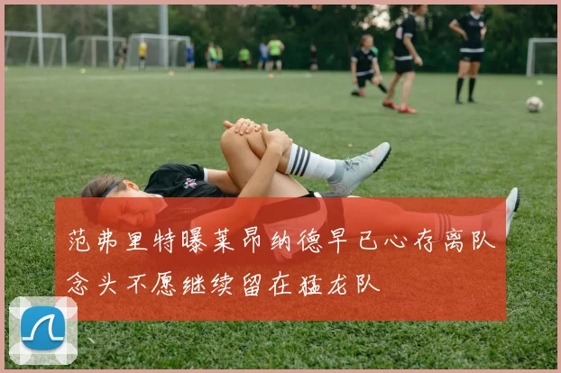 范弗里特曝莱昂纳德早已心存离队念头不愿继续留在猛龙队