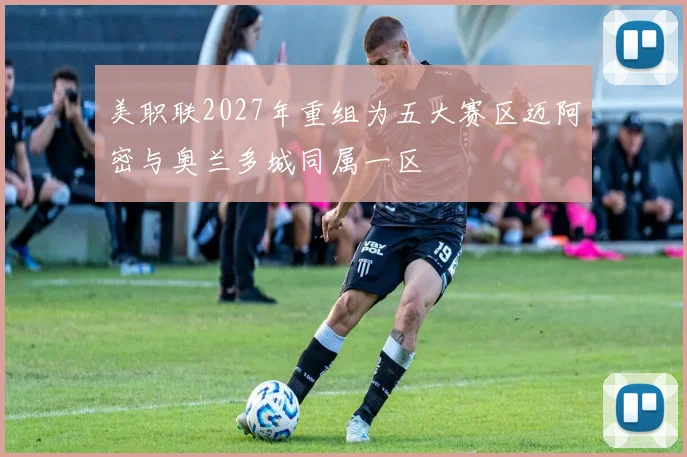 美职联2027年重组为五大赛区迈阿密与奥兰多城同属一区