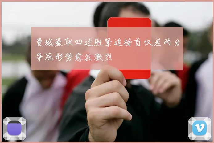 曼城豪取四连胜紧追榜首仅差两分争冠形势愈发激烈