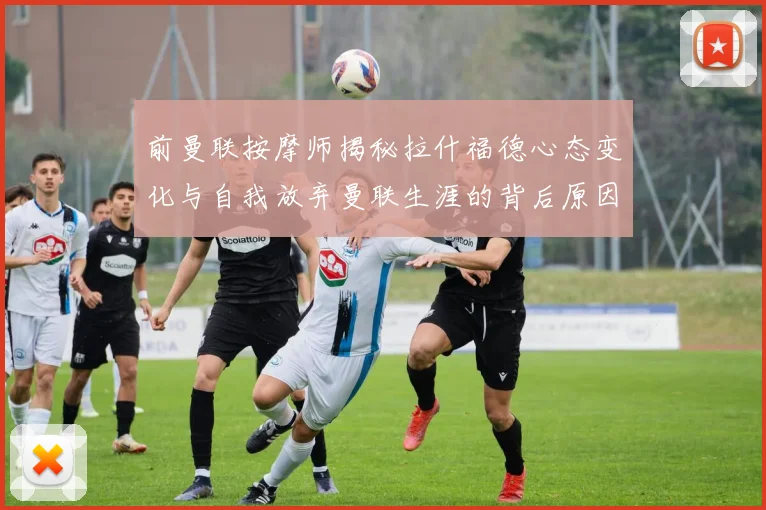 前曼联按摩师揭秘拉什福德心态变化与自我放弃曼联生涯的背后原因
