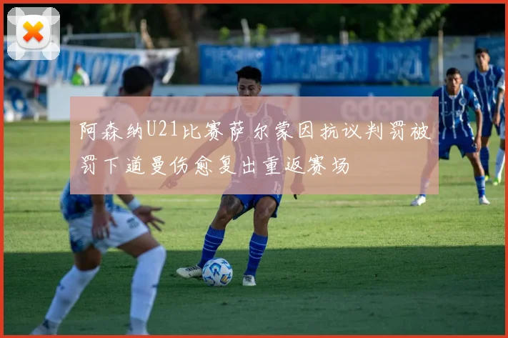 阿森纳U21比赛萨尔蒙因抗议判罚被罚下道曼伤愈复出重返赛场