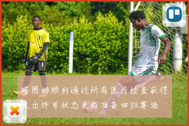 塔图姆顺利通过所有医疗检查获得复出许可状态良好准备回归赛场