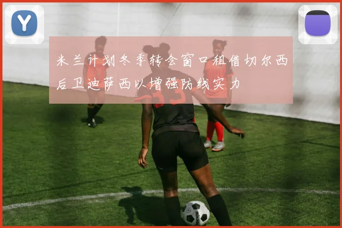 米兰计划冬季转会窗口租借切尔西后卫迪萨西以增强防线实力