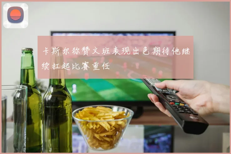 卡斯尔称赞文班表现出色期待他继续扛起比赛重任