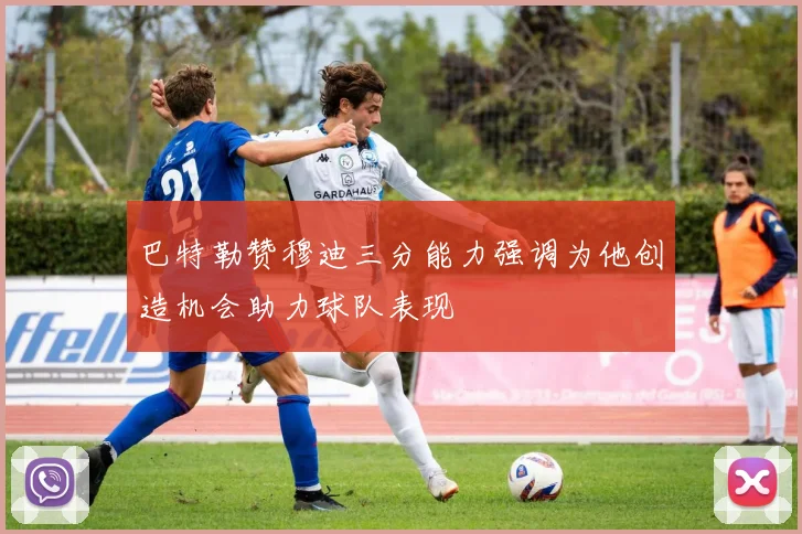 巴特勒赞穆迪三分能力强调为他创造机会助力球队表现